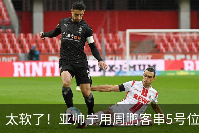 太软了！亚帅宁用周鹏客串5号位也不用他，球迷：杜锋骂你一点不冤