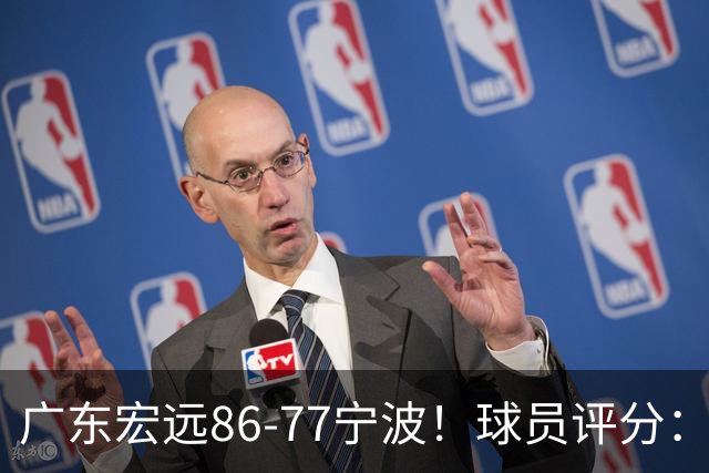 广东宏远86-77宁波！球员评分：3人满分，4人良好，2人不合格