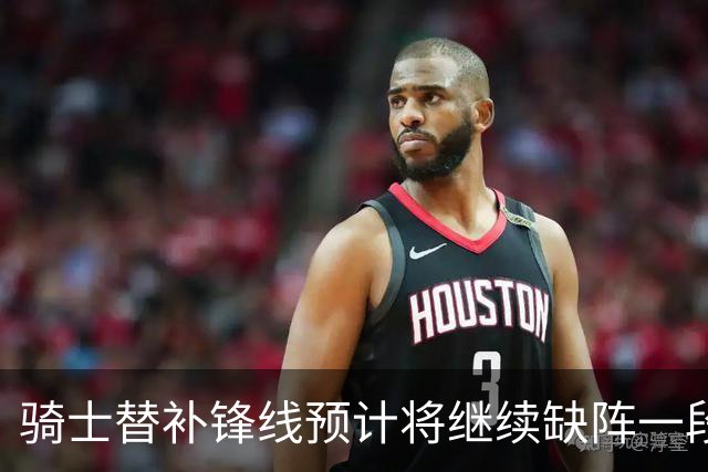 骑士替补锋线预计将继续缺阵一段时间，这对他的生涯会造成影响？